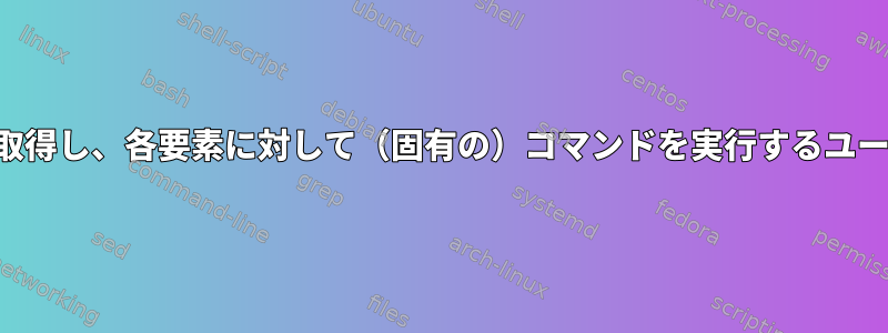 リストから取得し、各要素に対して（固有の）コマンドを実行するユーティリティ