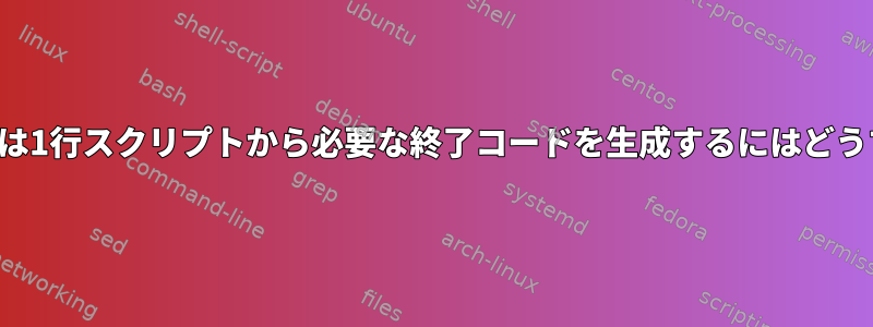 シェルコマンドまたは1行スクリプトから必要な終了コードを生成するにはどうすればよいですか？