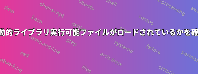 実行時にどの動的ライブラリ実行可能ファイルがロードされているかを確認するには？