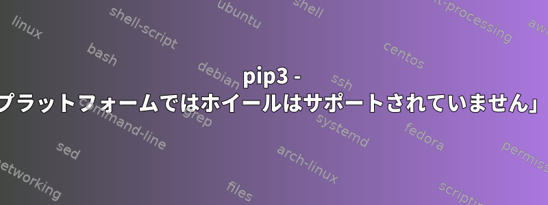 pip3 - 「このプラットフォームではホイールはサポートされていません」エラー