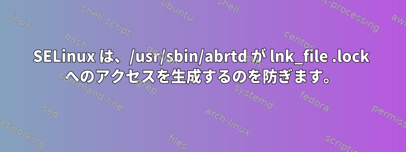 SELinux は、/usr/sbin/abrtd が lnk_file .lock へのアクセスを生成するのを防ぎます。