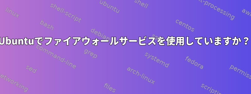 Ubuntuでファイアウォールサービスを使用していますか？