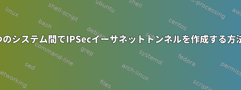 2つのシステム間でIPSecイーサネットトンネルを作成する方法
