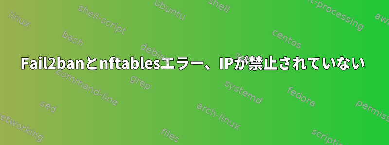 Fail2banとnftablesエラー、IPが禁止されていない