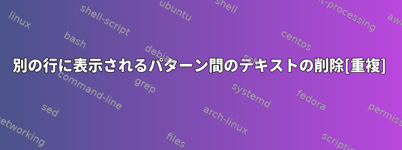 別の行に表示されるパターン間のテキストの削除[重複]