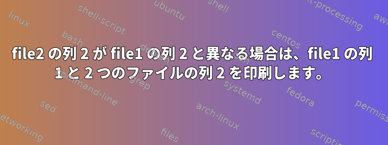 file2 の列 2 が file1 の列 2 と異なる場合は、file1 の列 1 と 2 つのファイルの列 2 を印刷します。