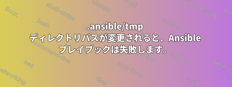 .ansible/tmp ディレクトリパスが変更されると、Ansible プレイブックは失敗します。