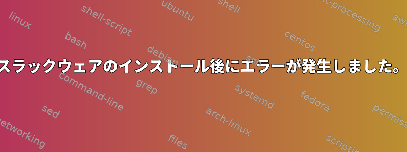 スラックウェアのインストール後にエラーが発生しました。