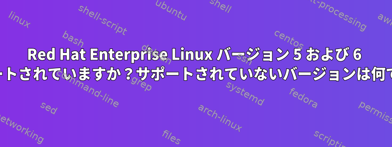 Red Hat Enterprise Linux バージョン 5 および 6 はサポートされていますか？サポートされていないバージョンは何ですか？