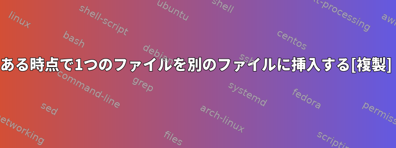 ある時点で1つのファイルを別のファイルに挿入する[複製]