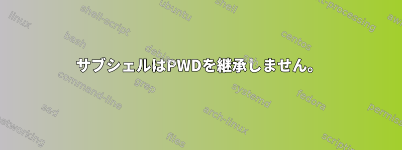 サブシェルはPWDを継承しません。