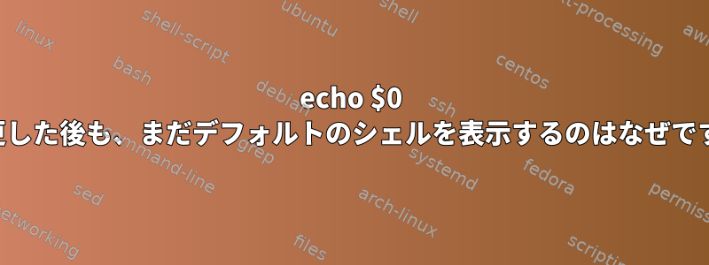 echo $0 を変更した後も、まだデフォルトのシェルを表示するのはなぜですか？