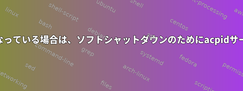 カーネルでacpiモジュールが有効になっている場合は、ソフトシャットダウンのためにacpidサービスを実行する必要がありますか？