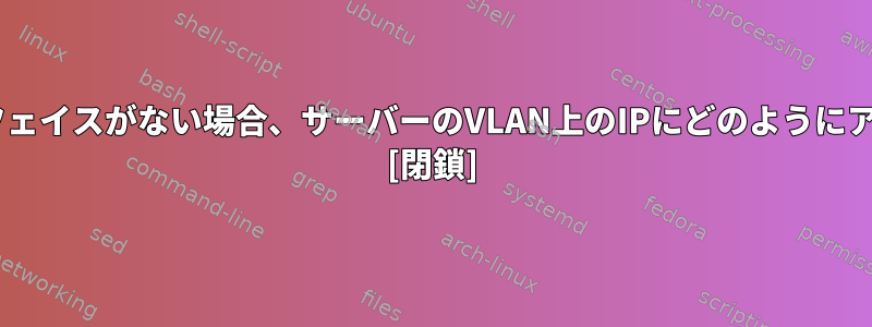 VLANにインターフェイスがない場合、サーバーのVLAN上のIPにどのようにアクセスしますか？ [閉鎖]