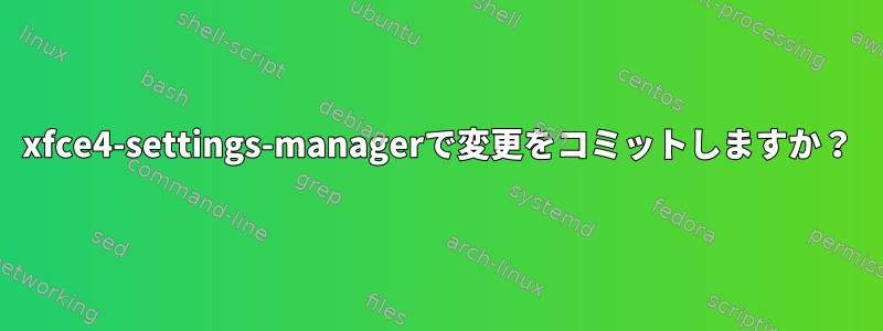 xfce4-settings-managerで変更をコミットしますか？