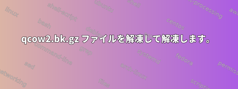 qcow2.bk.gz ファイルを解凍して解凍します。