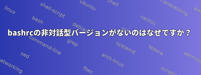 bashrcの非対話型バージョンがないのはなぜですか？