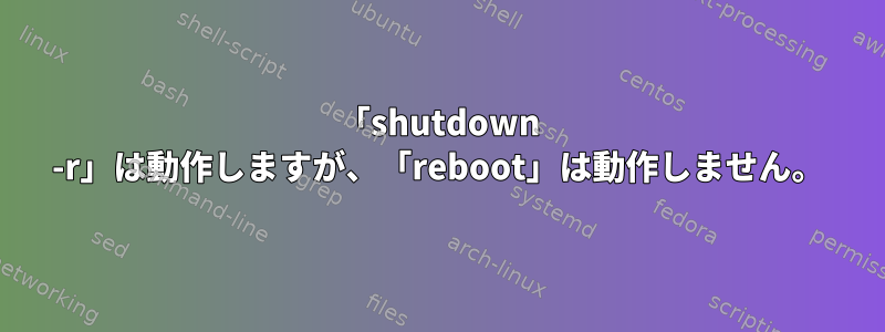 「shutdown -r」は動作しますが、「reboot」は動作しません。