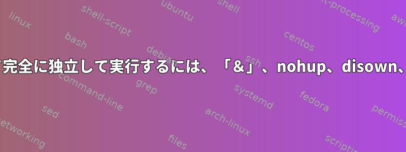 Bashを使用しているデスクトップでプロセスを起動して完全に独立して実行するには、「＆」、nohup、disown、または3つの組み合わせを使用する必要がありますか？