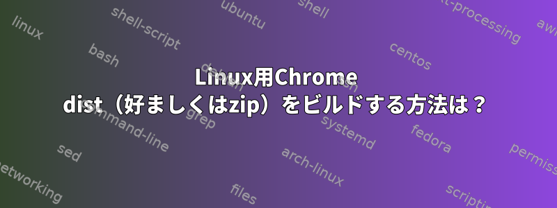 Linux用Chrome dist（好ましくはzip）をビルドする方法は？