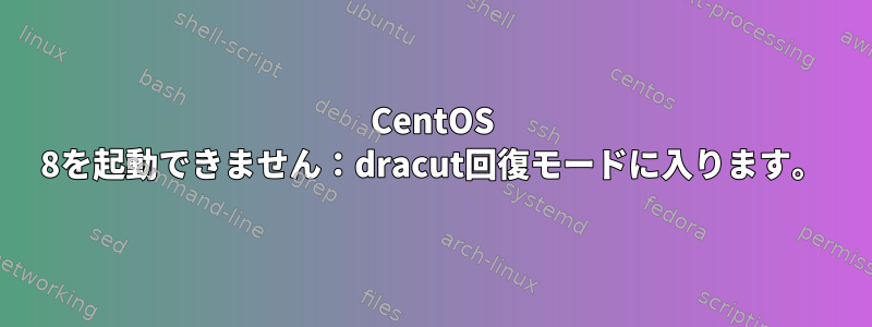 CentOS 8を起動できません：dracut回復モードに入ります。