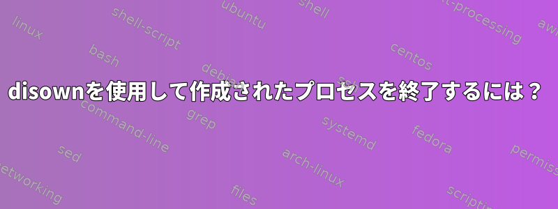 disownを使用して作成されたプロセスを終了するには？