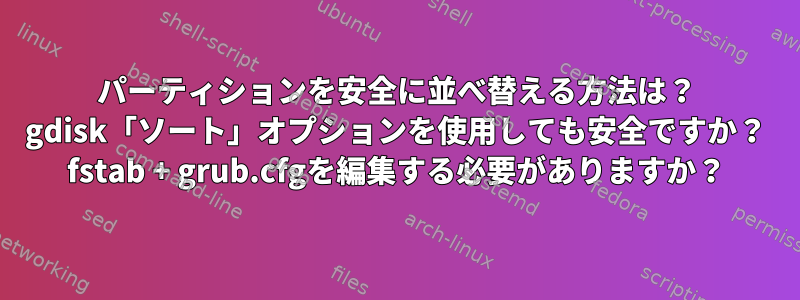 パーティションを安全に並べ替える方法は？ gdisk「ソート」オプションを使用しても安全ですか？ fstab + grub.cfgを編集する必要がありますか？