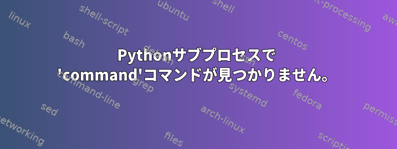 Pythonサブプロセスで 'command'コマンドが見つかりません。