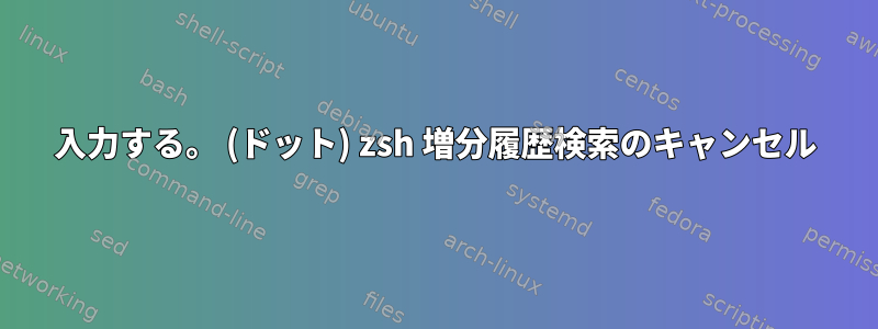 入力する。 (ドット) zsh 増分履歴検索のキャンセル