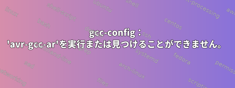 gcc-config： 'avr-gcc-ar'を実行または見つけることができません。