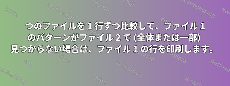 2 つのファイルを 1 行ずつ比較して、ファイル 1 のパターンがファイル 2 で (全体または一部) 見つからない場合は、ファイル 1 の行を印刷します。