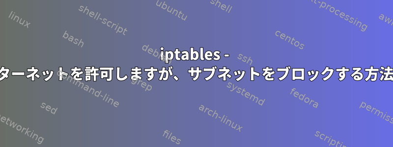 iptables - インターネットを許可しますが、サブネットをブロックする方法は？