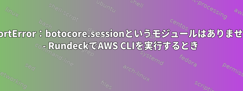 ImportError：botocore.sessionというモジュールはありません。 - RundeckでAWS CLIを実行するとき