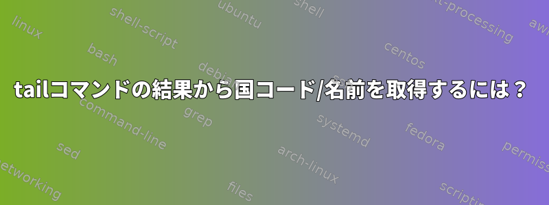 tailコマンドの結果から国コード/名前を取得するには？