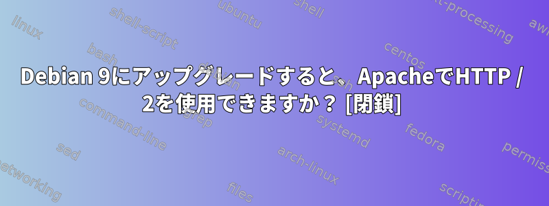 Debian 9にアップグレードすると、ApacheでHTTP / 2を使用できますか？ [閉鎖]