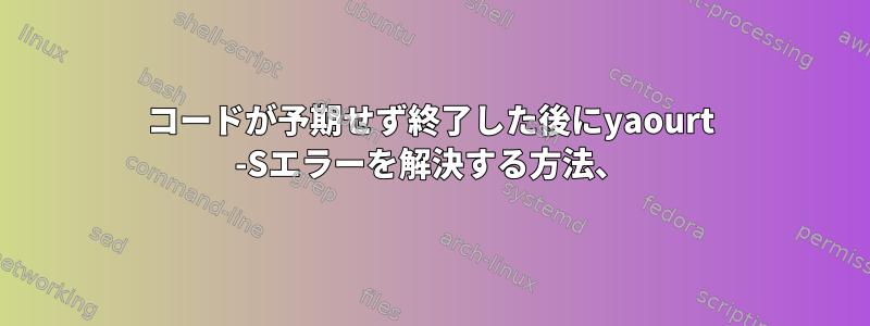 コードが予期せず終了した後にyaourt -Sエラーを解決する方法、