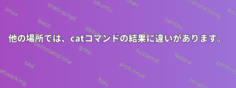 他の場所では、catコマンドの結果に違いがあります。