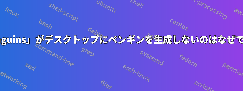 「xpenguins」がデスクトップにペンギンを生成しないのはなぜですか？