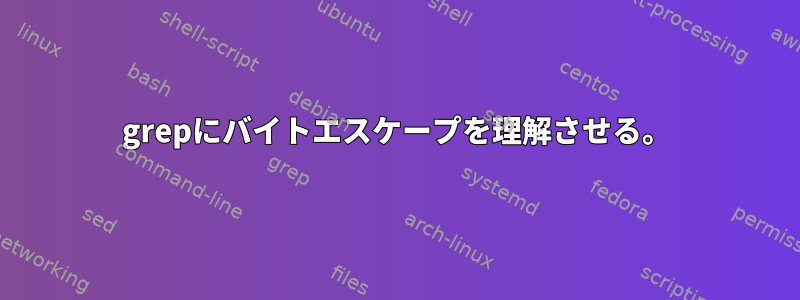 grepにバイトエスケープを理解させる。