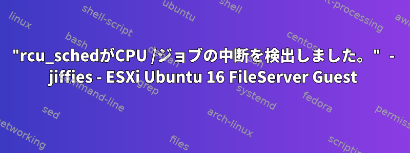 "rcu_schedがCPU /ジョブの中断を検出しました。" - jiffies - ESXi Ubuntu 16 FileServer Guest