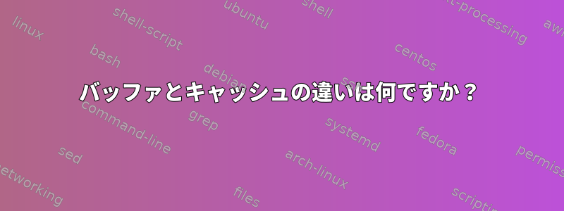 バッファとキャッシュの違いは何ですか？