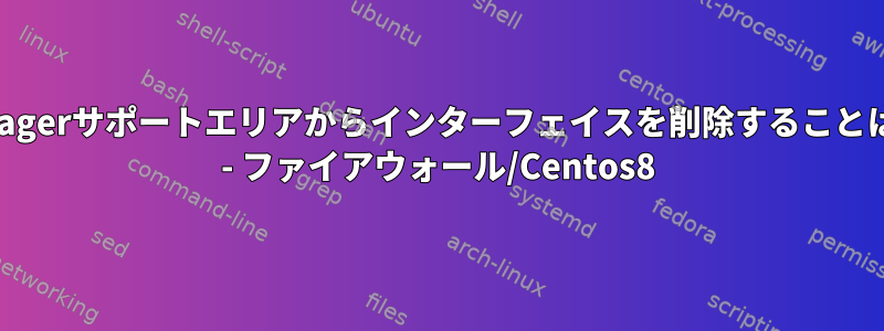 NetworkManagerサポートエリアからインターフェイスを削除することはできません。 - ファイアウォール/Centos8