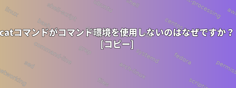 catコマンドがコマンド環境を使用しないのはなぜですか？ [コピー]