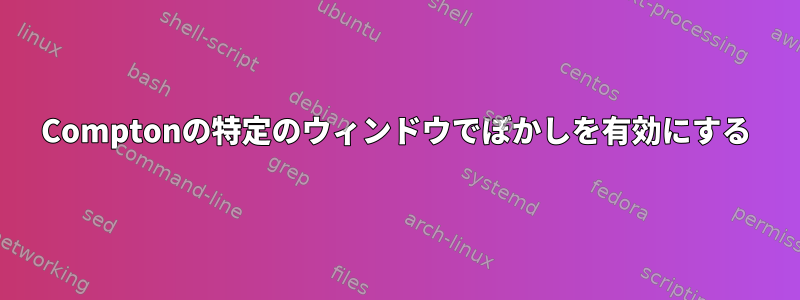 Comptonの特定のウィンドウでぼかしを有効にする