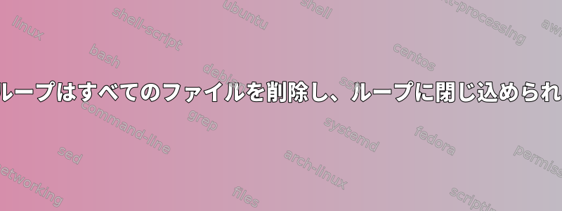 whileループはすべてのファイルを削除し、ループに閉じ込められます。