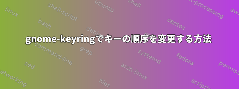 gnome-keyringでキーの順序を変更する方法