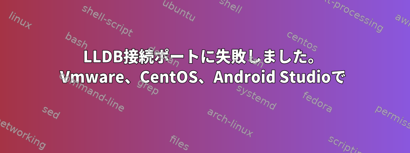 LLDB接続ポートに失敗しました。 Vmware、CentOS、Android Studioで