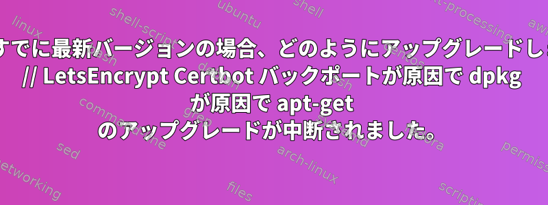 dpkgがすでに最新バージョンの場合、どのようにアップグレードしますか？ // LetsEncrypt Certbot バックポートが原因で dpkg が原因で apt-get のアップグレードが中断されました。