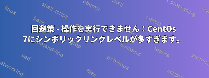 回避策 - 操作を実行できません：CentOs 7にシンボリックリンクレベルが多すぎます。