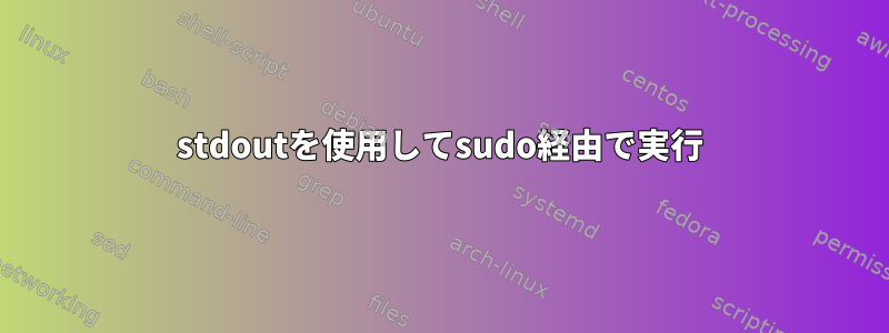 stdoutを使用してsudo経由で実行